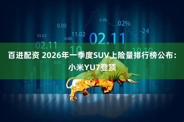 百进配资 2026年一季度SUV上险量排行榜公布：小米YU7登顶