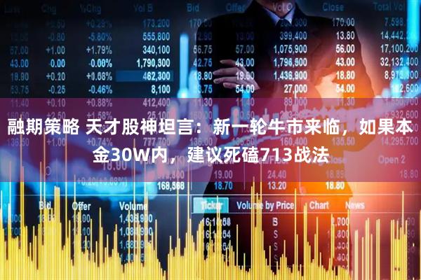 融期策略 天才股神坦言：新一轮牛市来临，如果本金30W内，建议死磕713战法