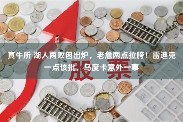 真牛所 湖人两败因出炉，老詹两点拉胯！雷迪克一点该批，乌度卡意外一事