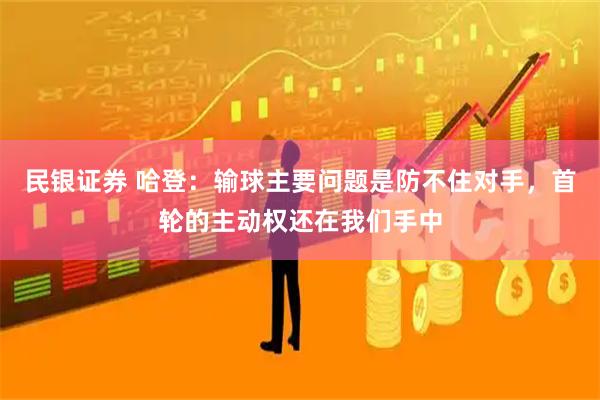 民银证券 哈登：输球主要问题是防不住对手，首轮的主动权还在我们手中