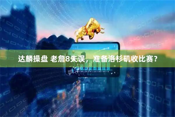 达麟操盘 老詹8失误，准备洛杉矶收比赛？
